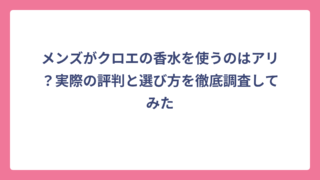 メンズがクロエの香水を使うのはアリ？実際の評判と選び方を徹底調査してみた