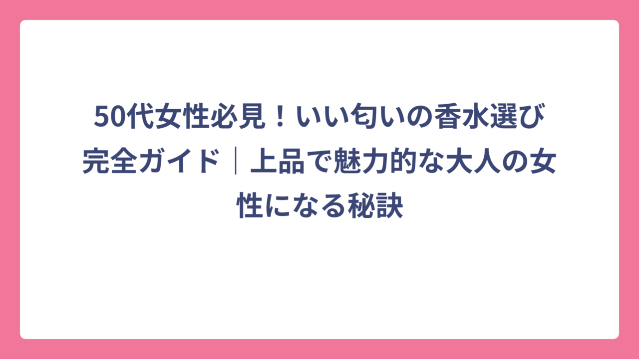 50代女性必見！いい匂いの香水選び完全ガイド｜上品で魅力的な大人の女性になる秘訣