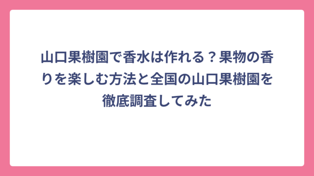 山口果樹園で香水は作れる？果物の香りを楽しむ方法と全国の山口果樹園を徹底調査してみた