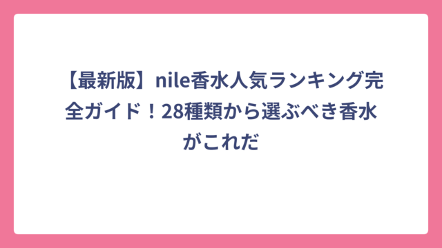 【最新版】nile香水人気ランキング完全ガイド！28種類から選ぶべき香水がこれだ