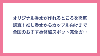 オリジナル香水が作れるところを徹底調査！推し香水からカップル向けまで全国のおすすめ体験スポット完全ガイド