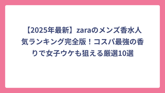 【2025年最新】zaraのメンズ香水人気ランキング完全版！コスパ最強の香りで女子ウケも狙える厳選10選