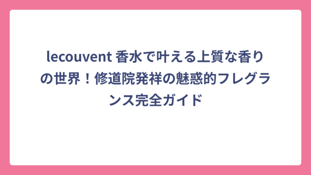 lecouvent 香水で叶える上質な香りの世界！修道院発祥の魅惑的フレグランス完全ガイド