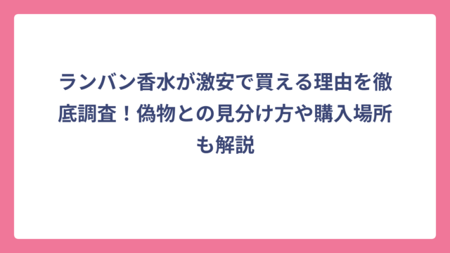 ランバン香水が激安で買える理由を徹底調査！偽物との見分け方や購入場所も解説