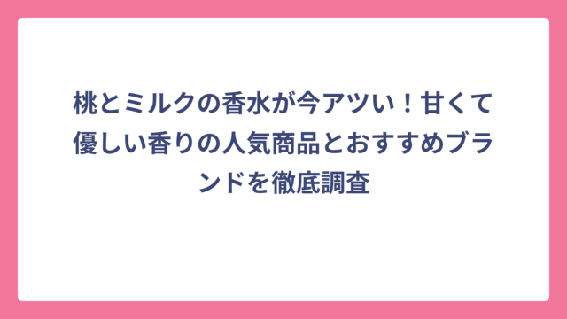 桃とミルクの香水が今アツい！甘くて優しい香りの人気商品とおすすめブランドを徹底調査
