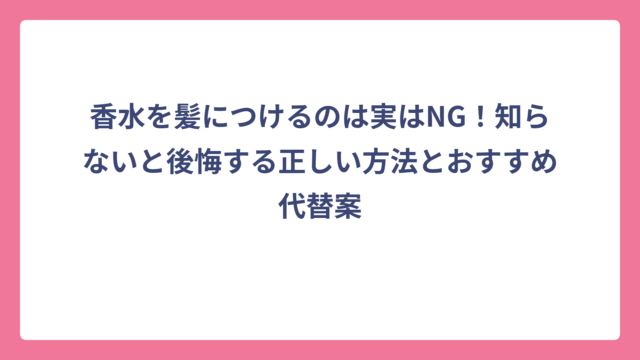 香水を髪につけるのは実はNG！知らないと後悔する正しい方法とおすすめ代替案