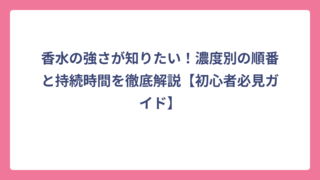 香水の強さが知りたい！濃度別の順番と持続時間を徹底解説【初心者必見ガイド】