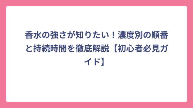 香水の強さが知りたい！濃度別の順番と持続時間を徹底解説【初心者必見ガイド】
