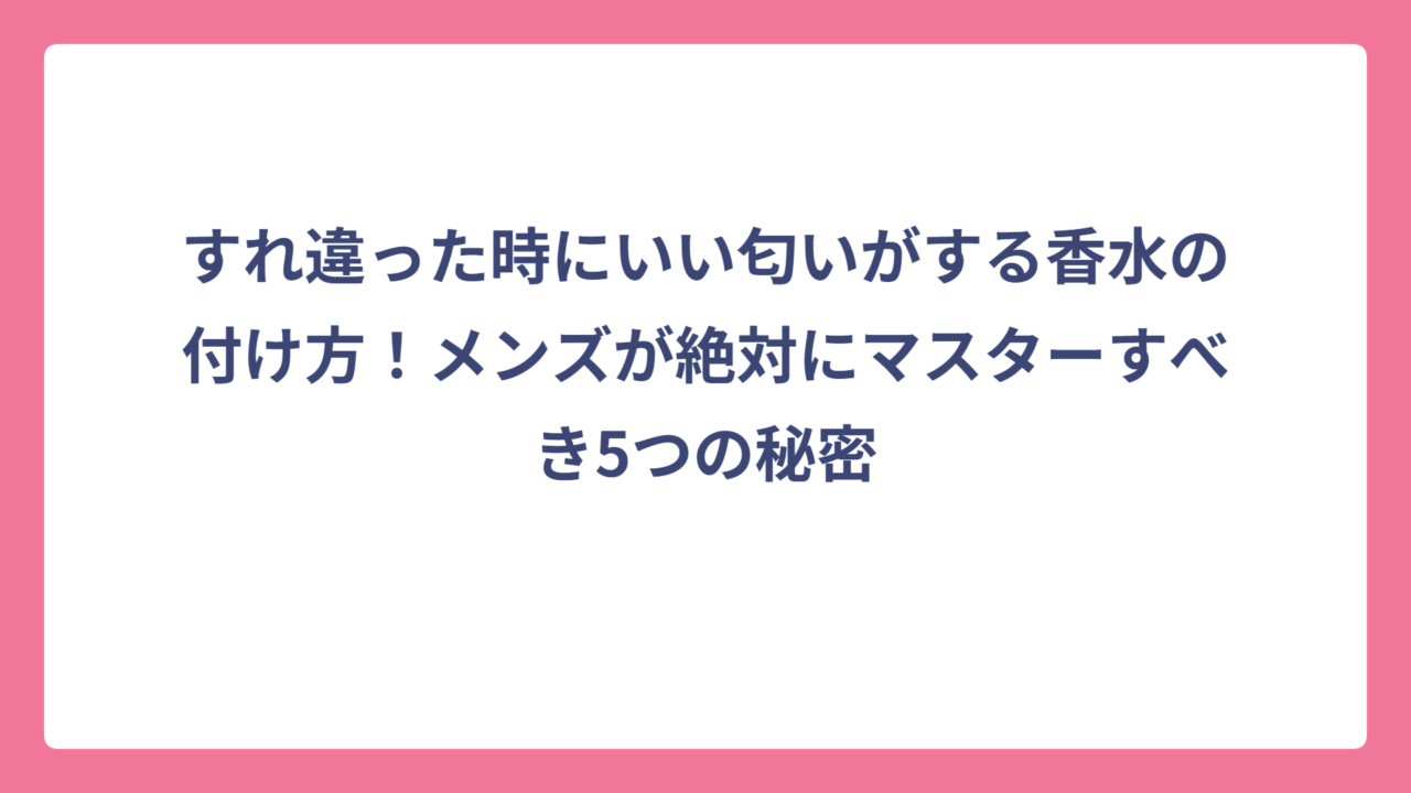 すれ違った時にいい匂いがする香水の付け方！メンズが絶対にマスターすべき5つの秘密