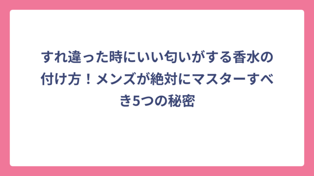 すれ違った時にいい匂いがする香水の付け方！メンズが絶対にマスターすべき5つの秘密