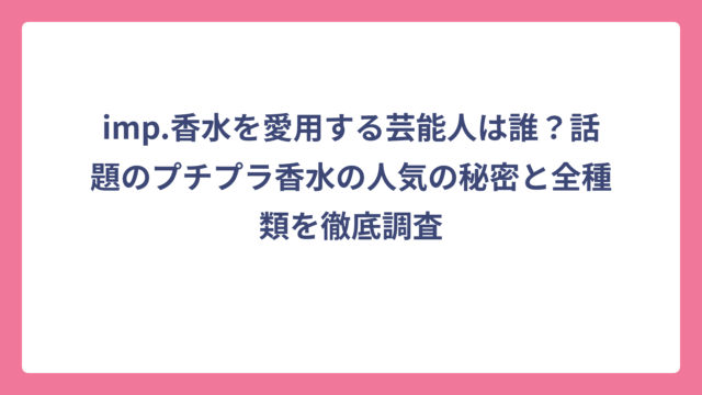 imp.香水を愛用する芸能人は誰？話題のプチプラ香水の人気の秘密と全種類を徹底調査