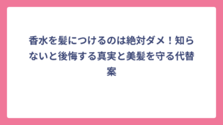 香水を髪につけるのは絶対ダメ！知らないと後悔する真実と美髪を守る代替案