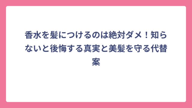香水を髪につけるのは絶対ダメ！知らないと後悔する真実と美髪を守る代替案