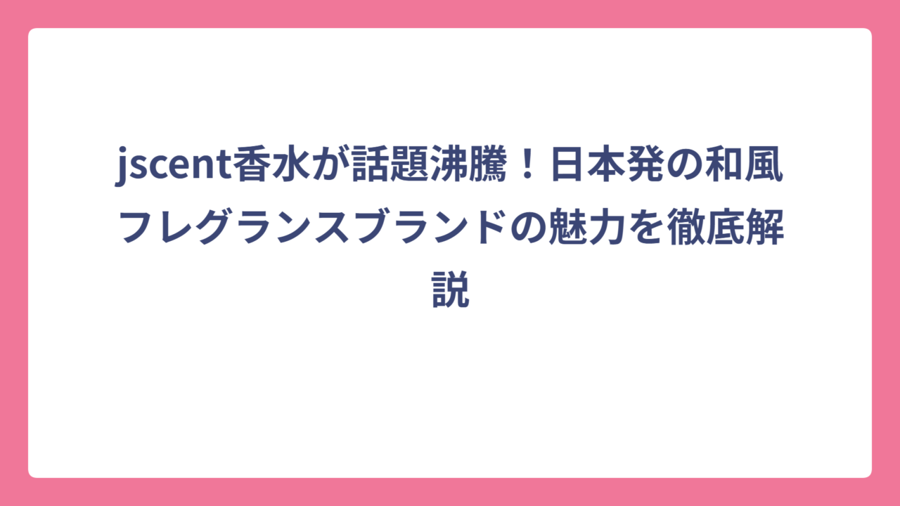 jscent香水が話題沸騰！日本発の和風フレグランスブランドの魅力を徹底解説