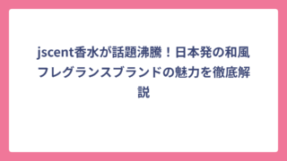 jscent香水が話題沸騰！日本発の和風フレグランスブランドの魅力を徹底解説
