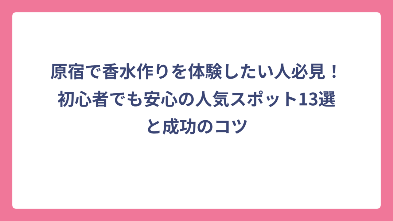 原宿で香水作りを体験したい人必見！初心者でも安心の人気スポット13選と成功のコツ