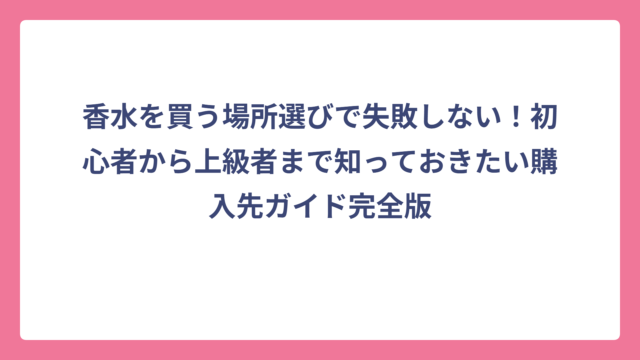 香水を買う場所選びで失敗しない！初心者から上級者まで知っておきたい購入先ガイド完全版