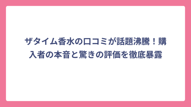 ザタイム香水の口コミが話題沸騰！購入者の本音と驚きの評価を徹底暴露