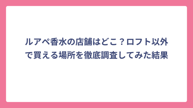 ルアペ香水の店舗はどこ？ロフト以外で買える場所を徹底調査してみた結果