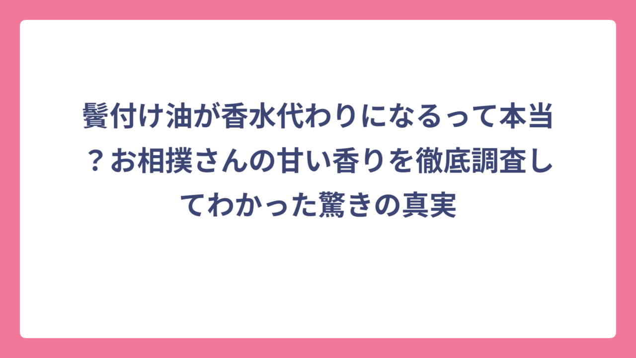 鬢付け油が香水代わりになるって本当？お相撲さんの甘い香りを徹底調査してわかった驚きの真実