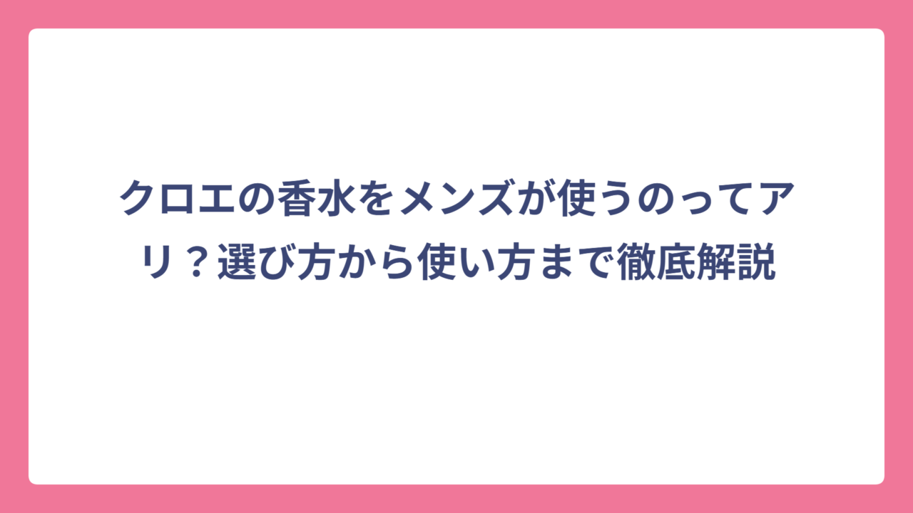 クロエの香水をメンズが使うのってアリ？選び方から使い方まで徹底解説