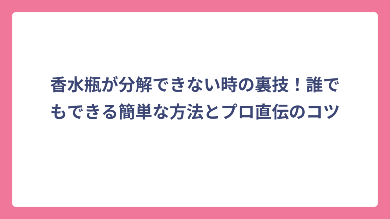 香水瓶が分解できない時の裏技！誰でもできる簡単な方法とプロ直伝のコツ