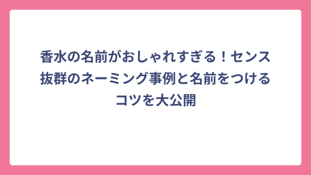香水の名前がおしゃれすぎる！センス抜群のネーミング事例と名前をつけるコツを大公開