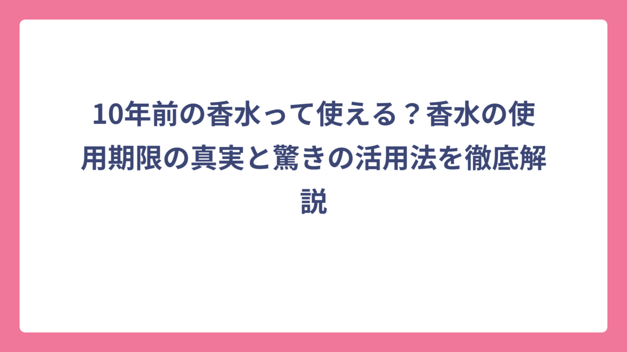 10年前の香水って使える？香水の使用期限の真実と驚きの活用法を徹底解説