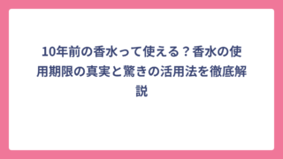 10年前の香水って使える？香水の使用期限の真実と驚きの活用法を徹底解説