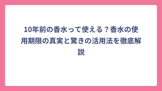10年前の香水って使える？香水の使用期限の真実と驚きの活用法を徹底解説