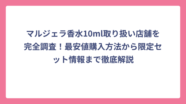 マルジェラ香水10ml取り扱い店舗を完全調査！最安値購入方法から限定セット情報まで徹底解説