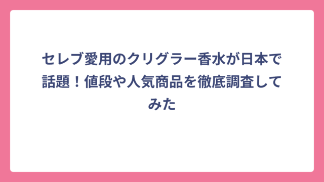 セレブ愛用のクリグラー香水が日本で話題！値段や人気商品を徹底調査してみた