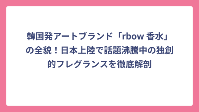 韓国発アートブランド「rbow 香水」の全貌！日本上陸で話題沸騰中の独創的フレグランスを徹底解剖