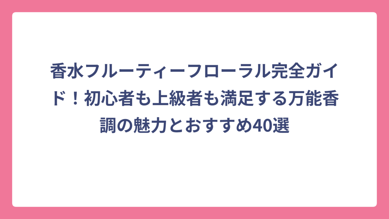 香水フルーティーフローラル完全ガイド！初心者も上級者も満足する万能香調の魅力とおすすめ40選