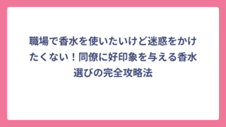 職場で香水を使いたいけど迷惑をかけたくない！同僚に好印象を与える香水選びの完全攻略法