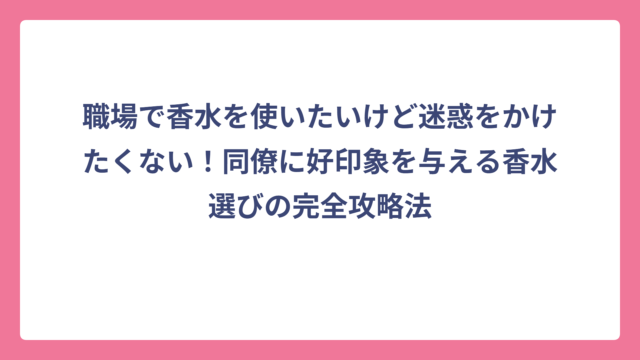 職場で香水を使いたいけど迷惑をかけたくない！同僚に好印象を与える香水選びの完全攻略法