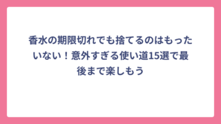 香水の期限切れでも捨てるのはもったいない！意外すぎる使い道15選で最後まで楽しもう