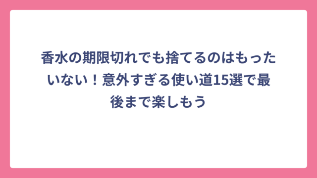 香水の期限切れでも捨てるのはもったいない！意外すぎる使い道15選で最後まで楽しもう
