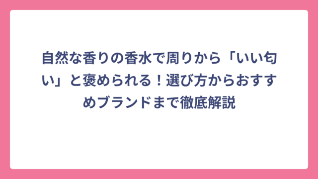 自然な香りの香水で周りから「いい匂い」と褒められる！選び方からおすすめブランドまで徹底解説