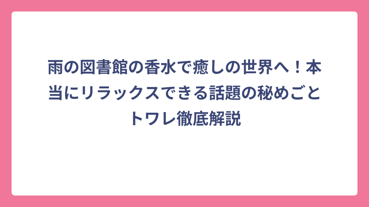 雨の図書館の香水で癒しの世界へ！本当にリラックスできる話題の秘めごとトワレ徹底解説