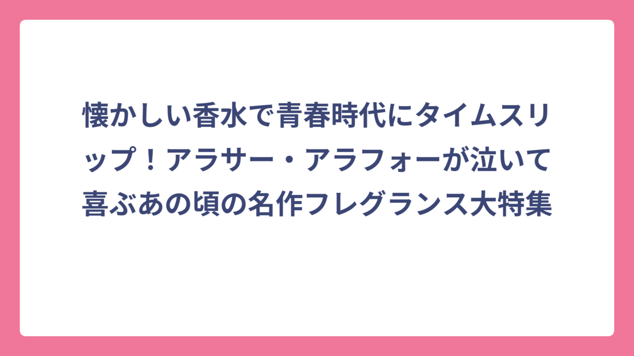 懐かしい香水で青春時代にタイムスリップ！アラサー・アラフォーが泣いて喜ぶあの頃の名作フレグランス大特集