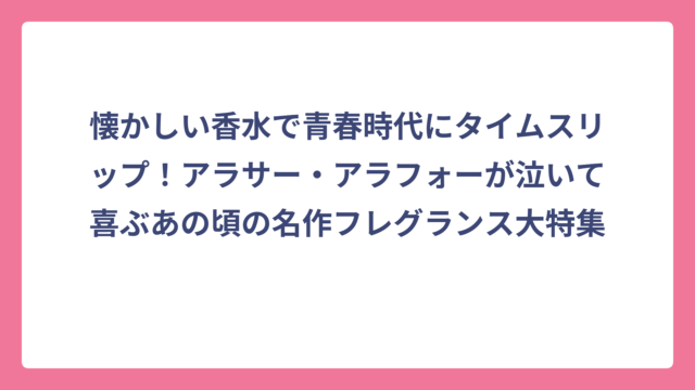 懐かしい香水で青春時代にタイムスリップ！アラサー・アラフォーが泣いて喜ぶあの頃の名作フレグランス大特集