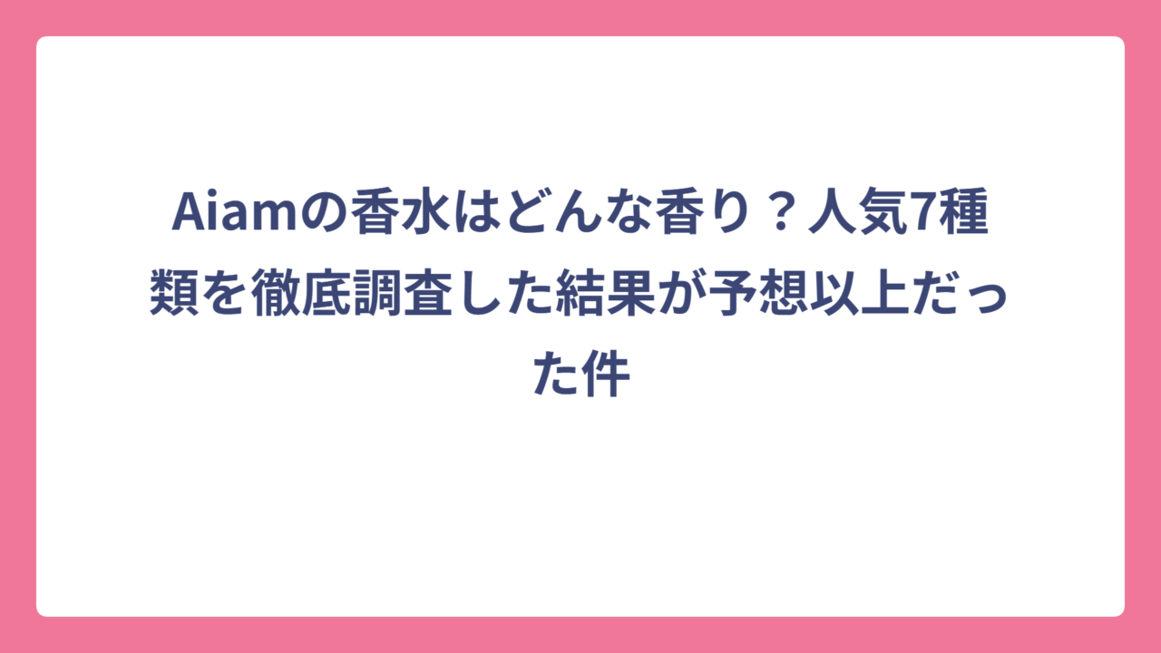 Aiamの香水はどんな香り？人気7種類を徹底調査した結果が予想以上だった件