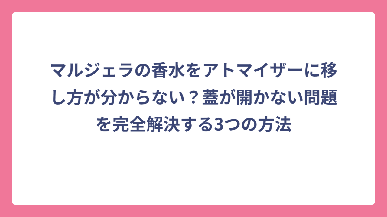 マルジェラの香水をアトマイザーに移し方が分からない？蓋が開かない問題を完全解決する3つの方法