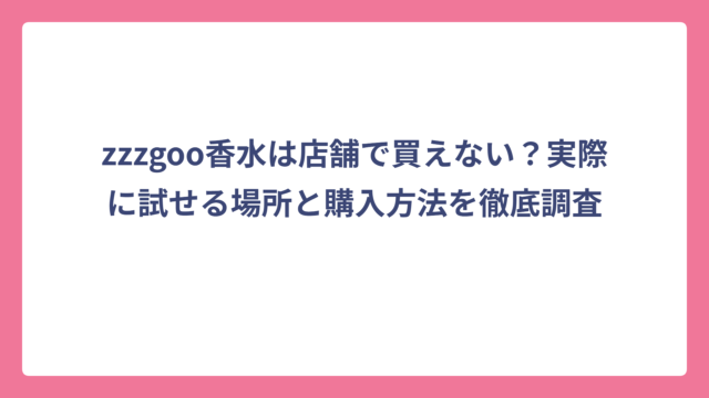 zzzgoo香水は店舗で買えない？実際に試せる場所と購入方法を徹底調査
