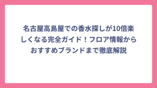 名古屋高島屋での香水探しが10倍楽しくなる完全ガイド！フロア情報からおすすめブランドまで徹底解説