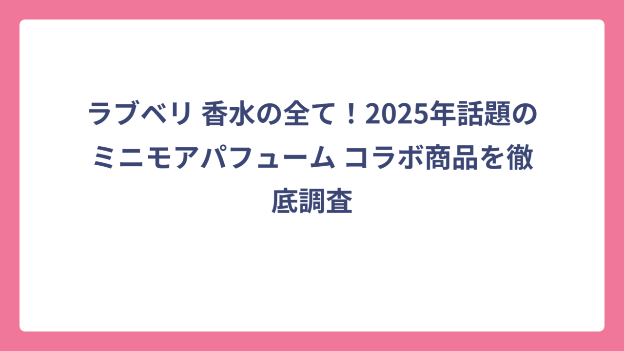 ラブベリ 香水の全て！2025年話題のミニモアパフューム コラボ商品を徹底調査