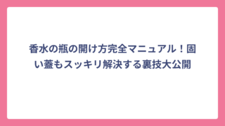 香水の瓶の開け方完全マニュアル！固い蓋もスッキリ解決する裏技大公開