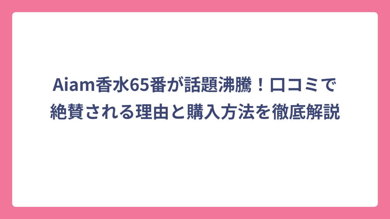 Aiam香水65番が話題沸騰！口コミで絶賛される理由と購入方法を徹底解説