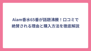 Aiam香水65番が話題沸騰！口コミで絶賛される理由と購入方法を徹底解説